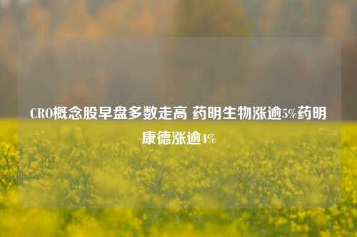 CRO概念股早盘多数走高 药明生物涨逾5%药明康德涨逾4%