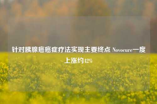 针对胰腺癌癌症疗法实现主要终点 Novocure一度上涨约42%