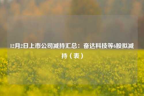 12月2日上市公司减持汇总：奋达科技等6股拟减持（表）