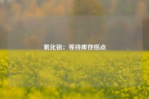 氧化铝：等待库存拐点