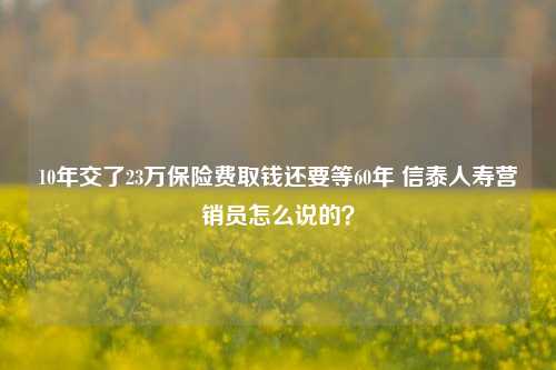 10年交了23万保险费取钱还要等60年 信泰人寿营销员怎么说的？