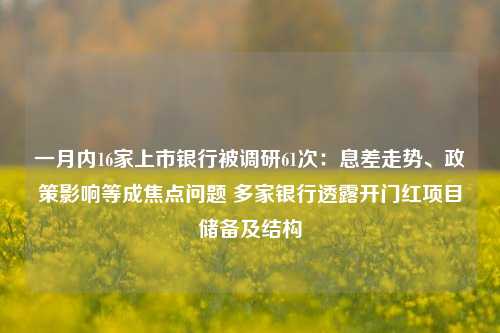 一月内16家上市银行被调研61次：息差走势、政策影响等成焦点问题 多家银行透露开门红项目储备及结构