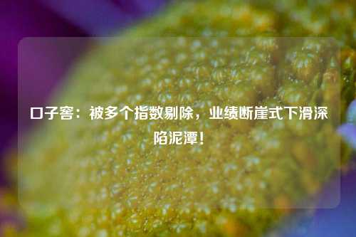 口子窖：被多个指数剔除，业绩断崖式下滑深陷泥潭！