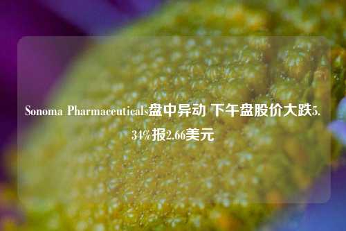 Sonoma Pharmaceuticals盘中异动 下午盘股价大跌5.34%报2.66美元