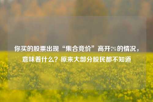 你买的股票出现“集合竞价”高开7%的情况，意味着什么？原来大部分股民都不知道