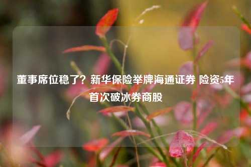 董事席位稳了？新华保险举牌海通证券 险资5年首次破冰券商股