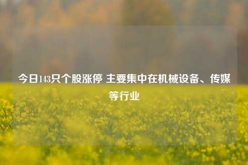 今日143只个股涨停 主要集中在机械设备、传媒等行业