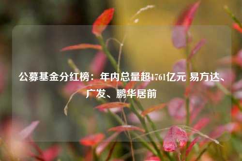 公募基金分红榜：年内总量超1761亿元 易方达、广发、鹏华居前