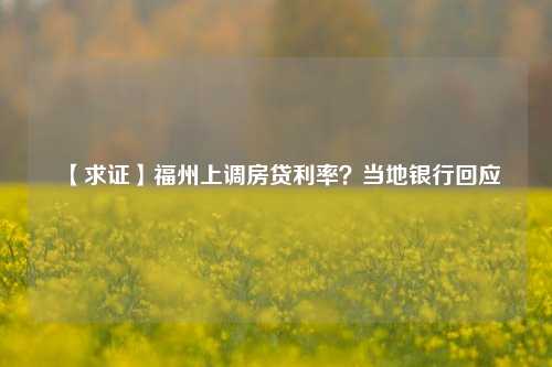 【求证】福州上调房贷利率？当地银行回应