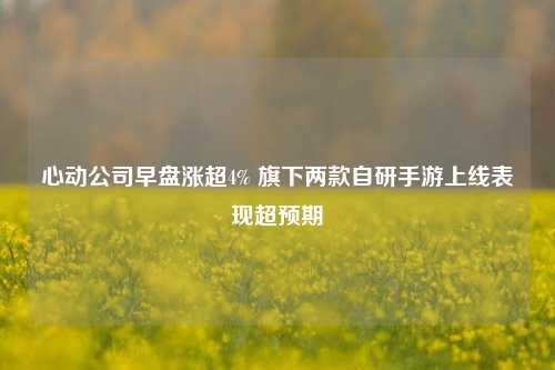 心动公司早盘涨超4% 旗下两款自研手游上线表现超预期