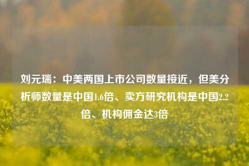 刘元瑞：中美两国上市公司数量接近，但美分析师数量是中国1.6倍、卖方研究机构是中国2.2倍、机构佣金达3倍