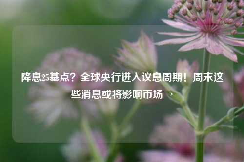 降息25基点？全球央行进入议息周期！周末这些消息或将影响市场→