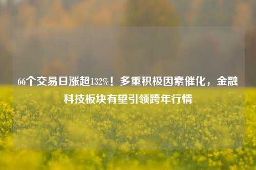 66个交易日涨超132%！多重积极因素催化，金融科技板块有望引领跨年行情