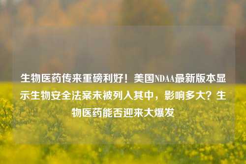 生物医药传来重磅利好！美国NDAA最新版本显示生物安全法案未被列入其中，影响多大？生物医药能否迎来大爆发