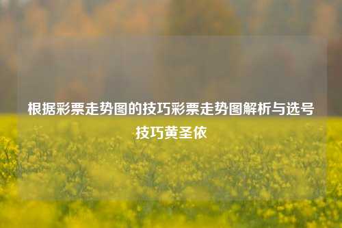 根据彩票走势图的技巧彩票走势图解析与选号技巧黄圣依