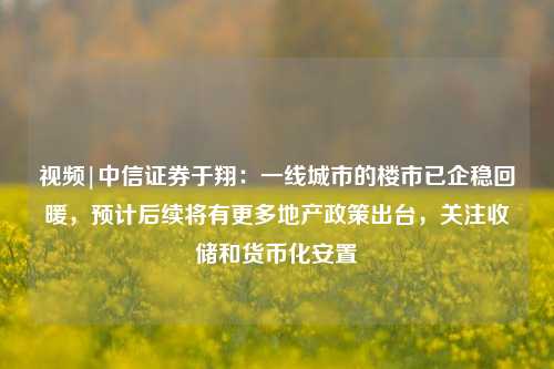 视频|中信证券于翔：一线城市的楼市已企稳回暖，预计后续将有更多地产政策出台，关注收储和货币化安置