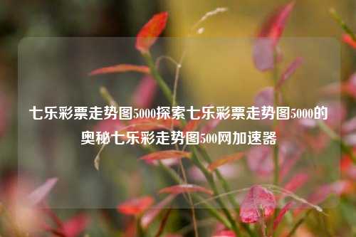 七乐彩票走势图5000探索七乐彩票走势图5000的奥秘七乐彩走势图500网加速器