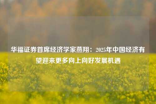 华福证券首席经济学家燕翔：2025年中国经济有望迎来更多向上向好发展机遇