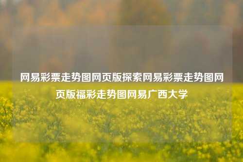 网易彩票走势图网页版探索网易彩票走势图网页版福彩走势图网易广西大学