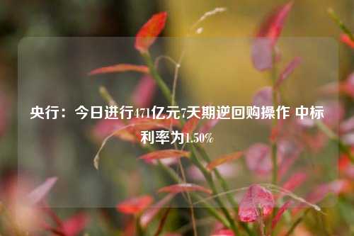 央行：今日进行471亿元7天期逆回购操作 中标利率为1.50%