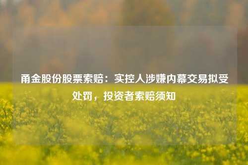 甬金股份股票索赔：实控人涉嫌内幕交易拟受处罚，投资者索赔须知