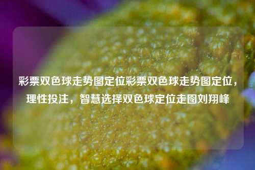 彩票双色球走势图定位彩票双色球走势图定位，理性投注，智慧选择双色球定位走囹刘翔峰