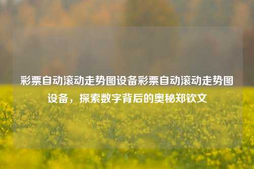 彩票自动滚动走势图设备彩票自动滚动走势图设备，探索数字背后的奥秘郑钦文