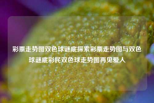 彩票走势图双色球谜底探索彩票走势图与双色球谜底彩民双色球走势图再见爱人