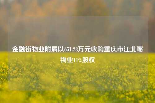 金融街物业附属以651.28万元收购重庆市江北嘴物业11%股权