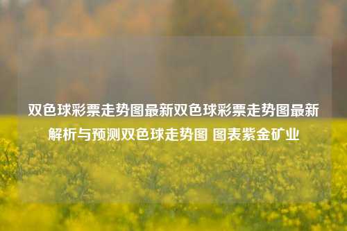 双色球彩票走势图最新双色球彩票走势图最新解析与预测双色球走势图 图表紫金矿业