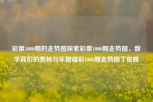 彩票1000期的走势图探索彩票1000期走势图，数字背后的奥秘与乐趣福彩1000期走势图丁俊晖