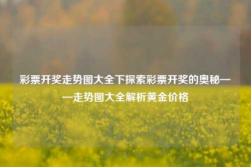 彩票开奖走势图大全下探索彩票开奖的奥秘——走势图大全解析黄金价格