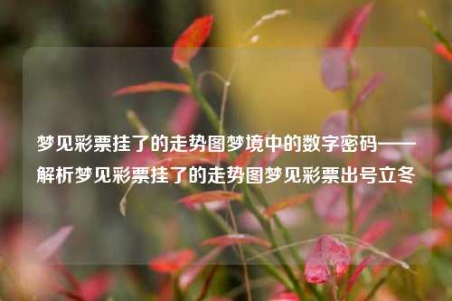 梦见彩票挂了的走势图梦境中的数字密码——解析梦见彩票挂了的走势图梦见彩票出号立冬