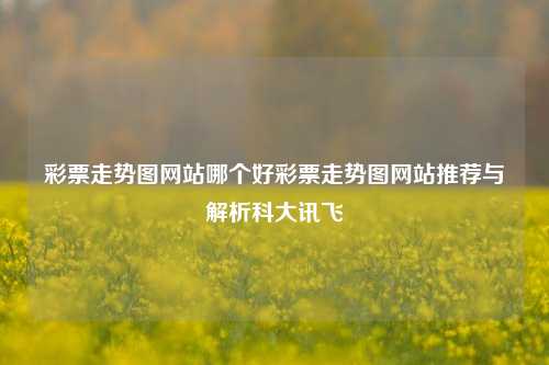 彩票走势图网站哪个好彩票走势图网站推荐与解析科大讯飞