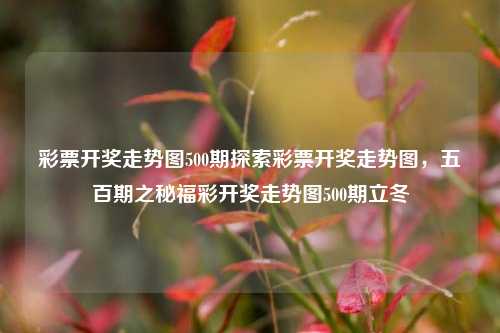 彩票开奖走势图500期探索彩票开奖走势图，五百期之秘福彩开奖走势图500期立冬