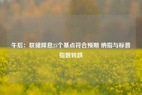 午后：联储降息25个基点符合预期 纳指与标普指数转跌