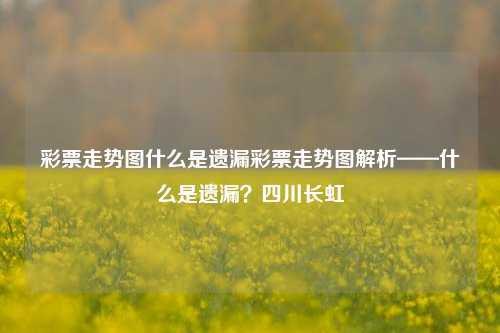 彩票走势图什么是遗漏彩票走势图解析——什么是遗漏？四川长虹