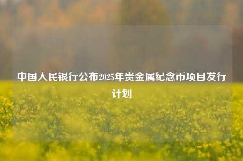 中国人民银行公布2025年贵金属纪念币项目发行计划