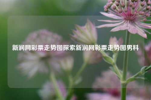 新润网彩票走势图探索新润网彩票走势图男科