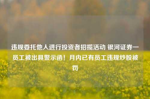 违规委托他人进行投资者招揽活动 银河证券一员工被出具警示函！月内已有员工违规炒股被罚