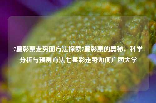 7星彩票走势图方法探索7星彩票的奥秘，科学分析与预测方法七星彩走势如何广西大学