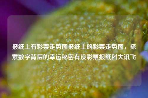 报纸上有彩票走势图报纸上的彩票走势图，探索数字背后的幸运秘密有没彩票报纸科大讯飞