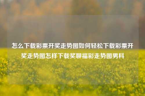 怎么下载彩票开奖走势图如何轻松下载彩票开奖走势图怎样下载奖聊福彩走势图男科