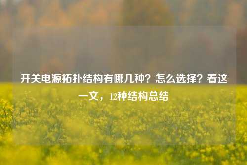 开关电源拓扑结构有哪几种？怎么选择？看这一文，12种结构总结